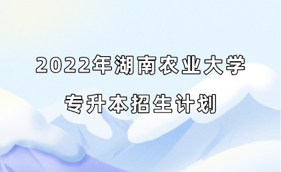 2022年湖南农业大学专升本招生计划